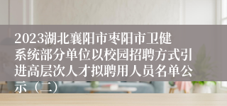 2023湖北襄阳市枣阳市卫健系统部分单位以校园招聘方式引进高层次人才拟聘用人员名单公示（二）