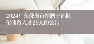 2024广东珠海市招聘干部队伍储备人才20人的公告