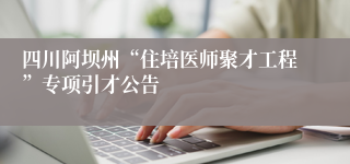 四川阿坝州“住培医师聚才工程”专项引才公告