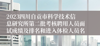 2023四川自贡市科学技术信息研究所第二批考核聘用人员面试成绩及排名和进入体检人员名单公告