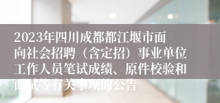 2023年四川成都都江堰市面向社会招聘（含定招）事业单位工作人员笔试成绩、原件校验和面试等有关事项的公告