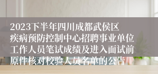 2023下半年四川成都武侯区疾病预防控制中心招聘事业单位工作人员笔试成绩及进入面试前原件核对校验人员名单的公告