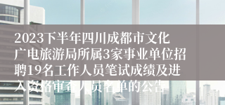 2023下半年四川成都市文化广电旅游局所属3家事业单位招聘19名工作人员笔试成绩及进入资格审查人员名单的公告