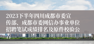 2023下半年四川成都市委宣传部、成都市委网信办事业单位招聘笔试成绩排名及原件校验公告