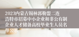 2023内蒙古锡林郭勒盟二连浩特市招募中小企业和非公有制企业人才储备高校毕业生人员名单公示