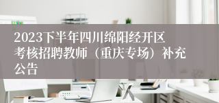 2023下半年四川绵阳经开区考核招聘教师（重庆专场）补充公告