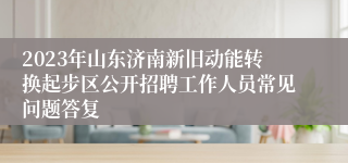 2023年山东济南新旧动能转换起步区公开招聘工作人员常见问题答复