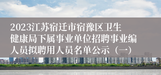 2023江苏宿迁市宿豫区卫生健康局下属事业单位招聘事业编人员拟聘用人员名单公示（一）