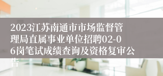 2023江苏南通市市场监督管理局直属事业单位招聘02-06岗笔试成绩查询及资格复审公告