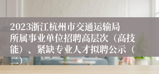 2023浙江杭州市交通运输局所属事业单位招聘高层次（高技能）、紧缺专业人才拟聘公示（二）