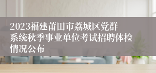 2023福建莆田市荔城区党群系统秋季事业单位考试招聘体检情况公布