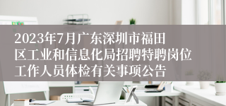 2023年7月广东深圳市福田区工业和信息化局招聘特聘岗位工作人员体检有关事项公告