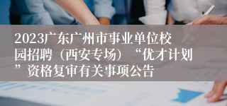 2023广东广州市事业单位校园招聘（西安专场）“优才计划”资格复审有关事项公告