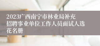 2023广西南宁市林业局补充招聘事业单位工作人员面试人选花名册