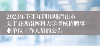 2023年下半年四川峨眉山市关于赴西南医科大学考核招聘事业单位工作人员的公告