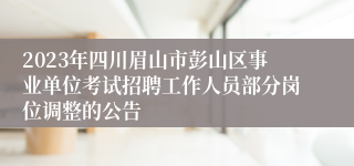 2023年四川眉山市彭山区事业单位考试招聘工作人员部分岗位调整的公告