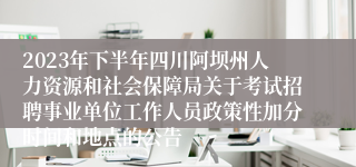 2023年下半年四川阿坝州人力资源和社会保障局关于考试招聘事业单位工作人员政策性加分时间和地点的公告