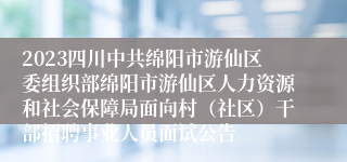 2023四川中共绵阳市游仙区委组织部绵阳市游仙区人力资源和社会保障局面向村（社区）干部招聘事业人员面试公告