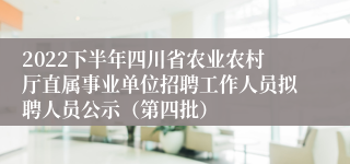 2022下半年四川省农业农村厅直属事业单位招聘工作人员拟聘人员公示（第四批）