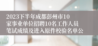 2023下半年成都彭州市10家事业单位招聘10名工作人员笔试成绩及进入原件校验名单公告