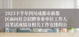 2023下半年四川成都市新都区面向社会招聘事业单位工作人员笔试成绩及相关工作安排的公告