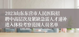 2023山东东营市人民医院招聘中高层次及紧缺急需人才递补进入体检考察范围人员名单