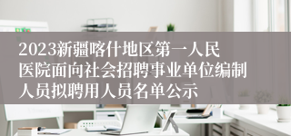 2023新疆喀什地区第一人民医院面向社会招聘事业单位编制人员拟聘用人员名单公示