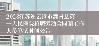 2023江苏连云港市灌南县第一人民医院招聘劳动合同制工作人员笔试时间公告