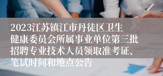 2023江苏镇江市丹徒区卫生健康委员会所属事业单位第三批招聘专业技术人员领取准考证、笔试时间和地点公告