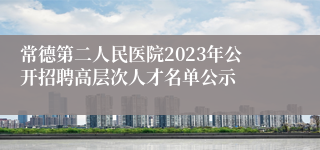 常德第二人民医院2023年公开招聘高层次人才名单公示