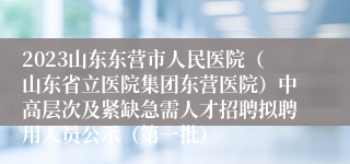 2023山东东营市人民医院（山东省立医院集团东营医院）中高层次及紧缺急需人才招聘拟聘用人员公示（第一批）