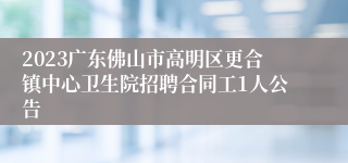 2023广东佛山市高明区更合镇中心卫生院招聘合同工1人公告