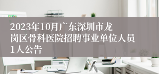 2023年10月广东深圳市龙岗区骨科医院招聘事业单位人员1人公告