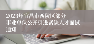 ​2023年宜昌市西陵区部分事业单位公开引进紧缺人才面试通知