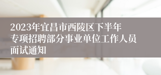 2023年宜昌市西陵区下半年专项招聘部分事业单位工作人员面试通知