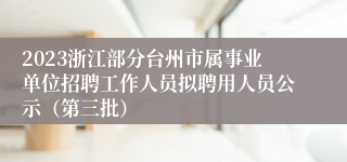 2023浙江部分台州市属事业单位招聘工作人员拟聘用人员公示（第三批）