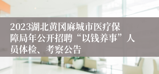 2023湖北黄冈麻城市医疗保障局年公开招聘“以钱养事”人员体检、考察公告