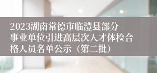 2023湖南常德市临澧县部分事业单位引进高层次人才体检合格人员名单公示（第二批）