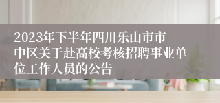 2023年下半年四川乐山市市中区关于赴高校考核招聘事业单位工作人员的公告
