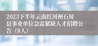 2023下半年云南红河州石屏县事业单位急需紧缺人才招聘公告（8人）