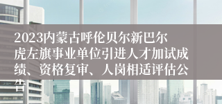 2023内蒙古呼伦贝尔新巴尔虎左旗事业单位引进人才加试成绩、资格复审、人岗相适评估公告