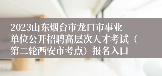 2023山东烟台市龙口市事业单位公开招聘高层次人才考试（第二轮西安市考点）报名入口