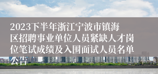 2023下半年浙江宁波市镇海区招聘事业单位人员紧缺人才岗位笔试成绩及入围面试人员名单公告