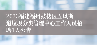 2023福建福州鼓楼区五凤街道垃圾分类管理中心工作人员招聘1人公告