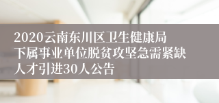 2020云南东川区卫生健康局下属事业单位脱贫攻坚急需紧缺人才引进30人公告