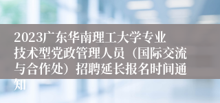 2023广东华南理工大学专业技术型党政管理人员（国际交流与合作处）招聘延长报名时间通知