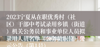 2023宁夏从在职优秀村（社区）干部中考试录用乡镇（街道）机关公务员和事业单位人员拟录用人员名单（公务员职位）公示公告（第1号）