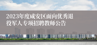 2023年度咸安区面向优秀退役军人专项招聘教师公告