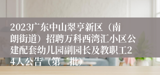 2023广东中山翠亨新区（南朗街道）招聘万科西湾汇小区公建配套幼儿园副园长及教职工24人公告（第二批）