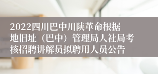 2022四川巴中川陕革命根据地旧址（巴中）管理局人社局考核招聘讲解员拟聘用人员公告